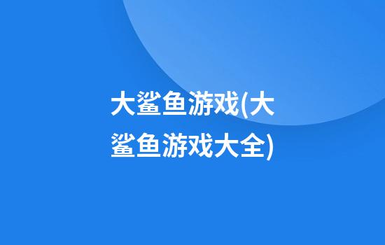 大鲨鱼游戏(大鲨鱼游戏大全)