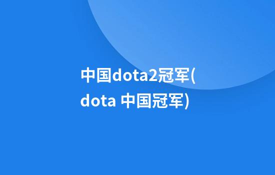 中国dota2冠军(dota 中国冠军)