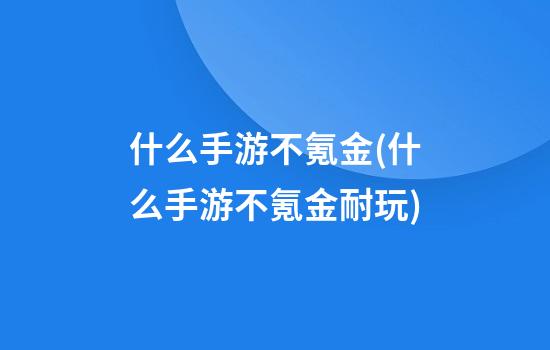 什么手游不氪金(什么手游不氪金耐玩)