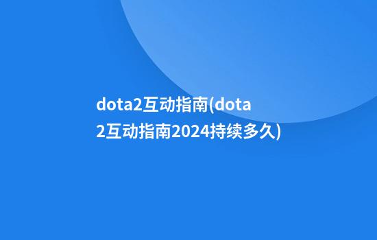 dota2互动指南(dota2互动指南2024持续多久)