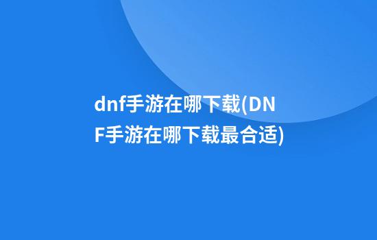 dnf手游在哪下载(DNF手游在哪下载最合适)