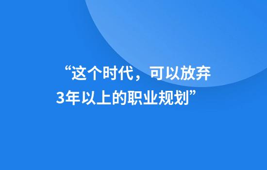 “这个时代，可以放弃3年以上的职业规划”