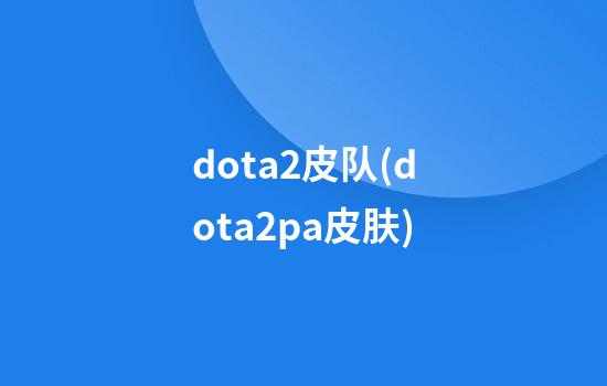 dota2皮队(dota2pa皮肤)