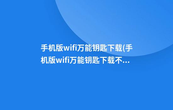 手机版wifi万能钥匙下载(手机版wifi万能钥匙下载不了)