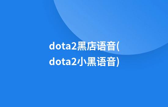 dota2黑店语音(dota2小黑语音)