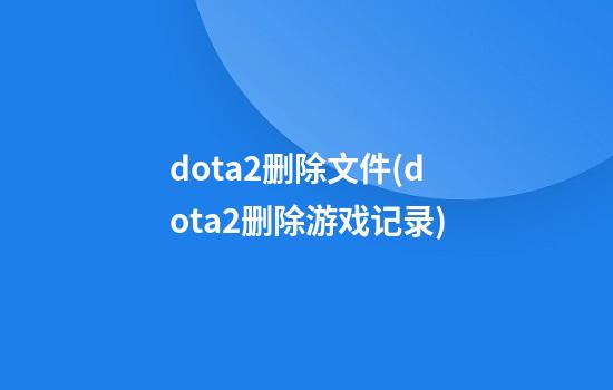 dota2删除文件(dota2删除游戏记录)