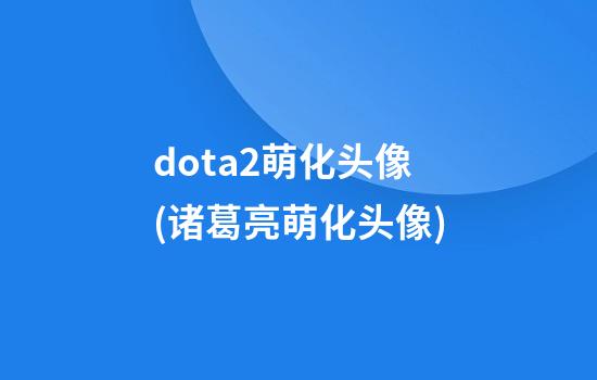 dota2萌化头像(诸葛亮萌化头像)