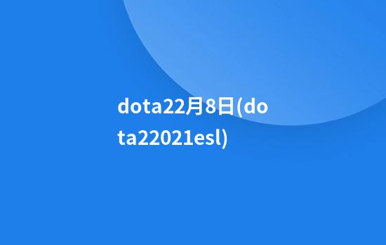 dota22月8日(dota22021esl)