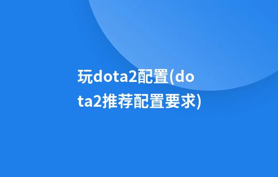 玩dota2配置(dota2推荐配置要求)