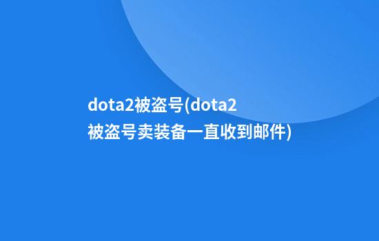 dota2被盗号(dota2被盗号卖装备一直收到邮件)