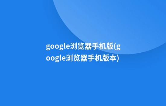 google浏览器手机版(google浏览器手机版本)