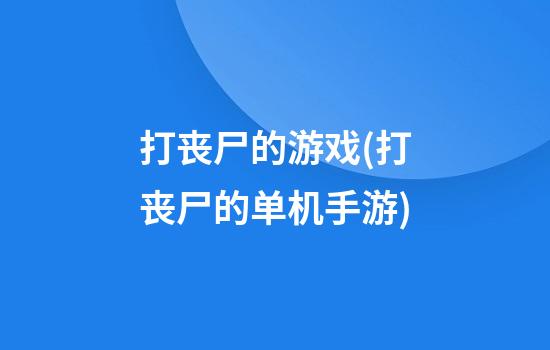 打丧尸的游戏(打丧尸的单机手游)