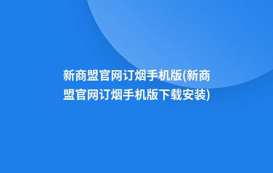 新商盟官网订烟手机版(新商盟官网订烟手机版下载安装)