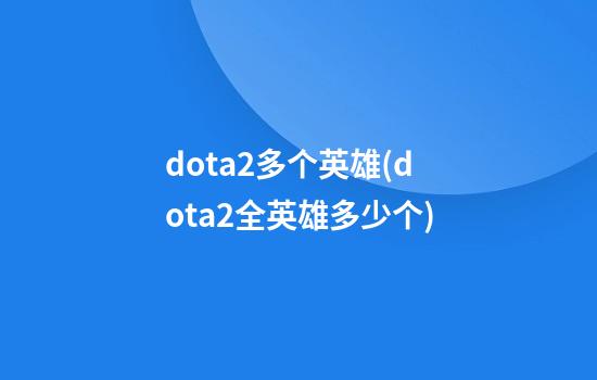 dota2多个英雄(dota2全英雄多少个)