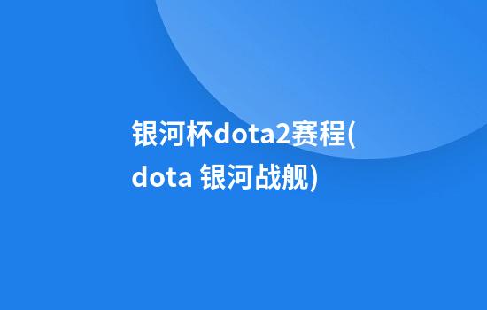 银河杯dota2赛程(dota 银河战舰)