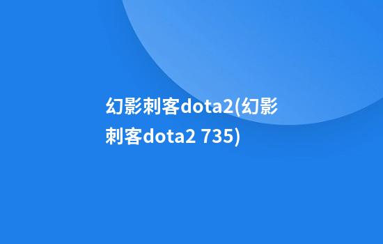 幻影刺客dota2(幻影刺客dota2 7.35)