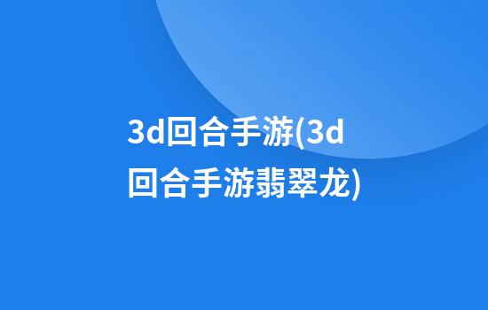 3d回合手游(3d回合手游翡翠龙)