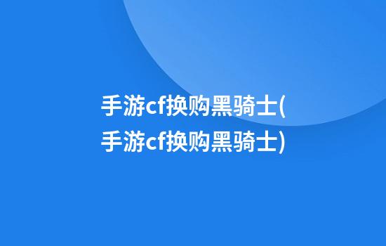 手游cf换购黑骑士(手游cf换购黑骑士)