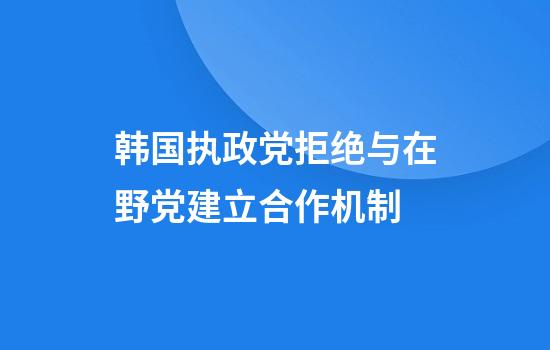 韩国执政党拒绝与在野党建立合作机制