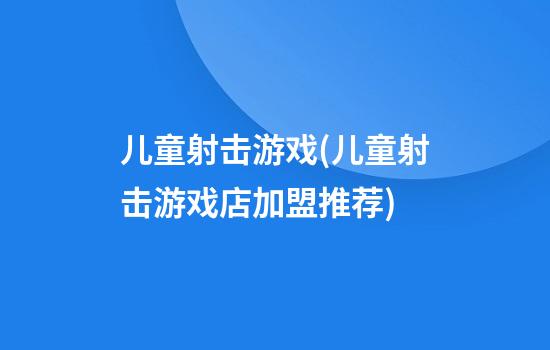 儿童射击游戏(儿童射击游戏店加盟推荐)