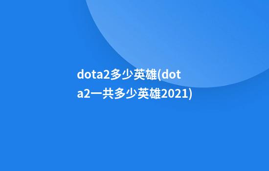 dota2多少英雄(dota2一共多少英雄2021)