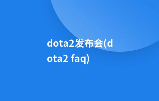 dota2发布会(dota2 faq)