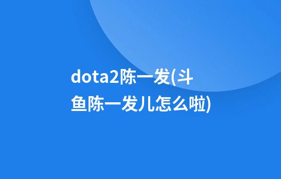 dota2陈一发(斗鱼陈一发儿怎么啦)