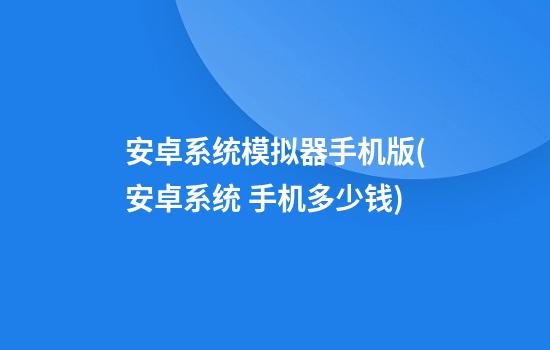 安卓系统模拟器手机版(安卓系统 手机多少钱)