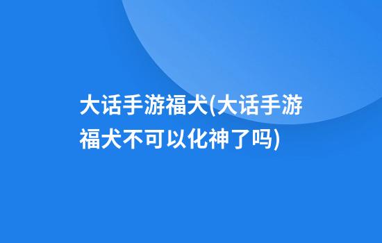 大话手游福犬(大话手游福犬不可以化神了吗)