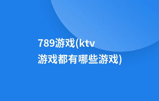 789游戏(ktv游戏都有哪些游戏)