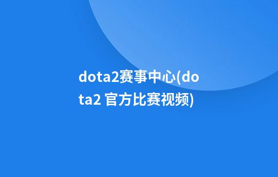 dota2赛事中心(dota2 官方比赛视频)