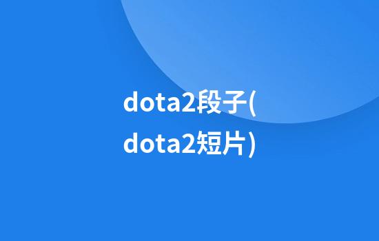 dota2段子(dota2短片)