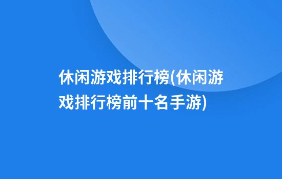 休闲游戏排行榜(休闲游戏排行榜前十名手游)