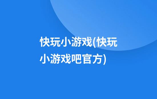 快玩小游戏(快玩小游戏吧官方)