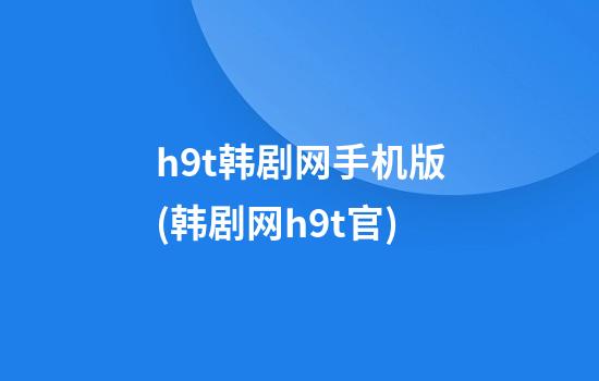 h9t韩剧网手机版(韩剧网h9t官)