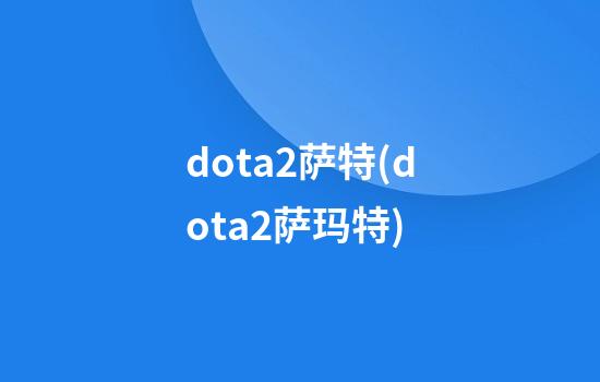 dota2萨特(dota2萨玛特)