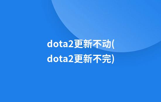 dota2更新不动(dota2更新不完)