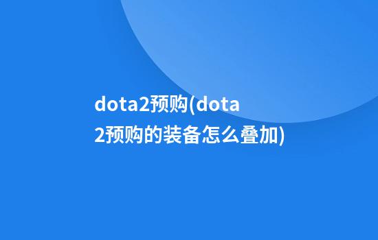 dota2预购(dota2预购的装备怎么叠加)