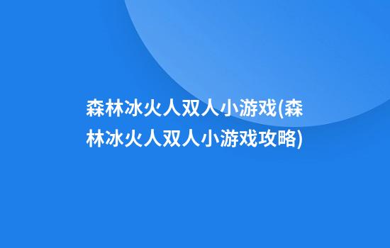 森林冰火人双人小游戏(森林冰火人双人小游戏攻略)