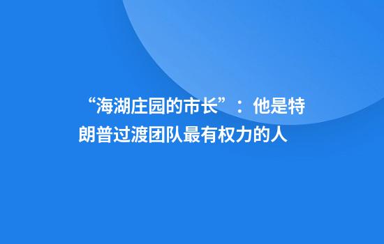 “海湖庄园的市长”：他是特朗普过渡团队最有权力的人