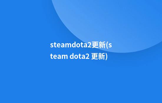 steamdota2更新(steam dota2 更新)