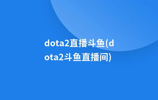 dota2直播斗鱼(dota2斗鱼直播间)