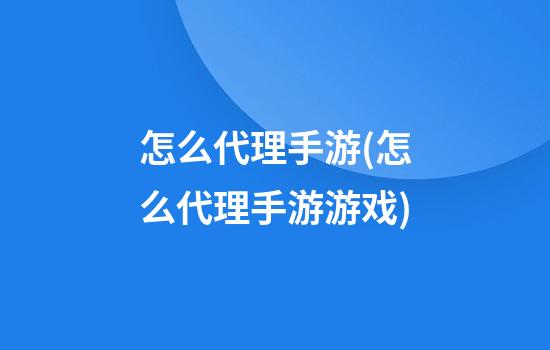 怎么代理手游(怎么代理手游游戏)