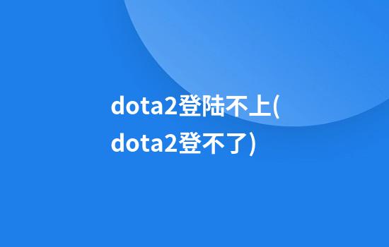 dota2登陆不上(dota2登不了)