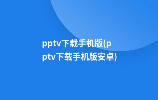 pptv下载手机版(pptv下载手机版安卓)