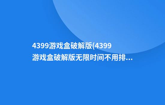 4399游戏盒破解版(4399游戏盒破解版无限时间不用排队)