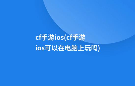 cf手游ios(cf手游ios可以在电脑上玩吗)