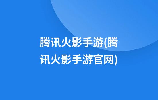 腾讯火影手游(腾讯火影手游官网)