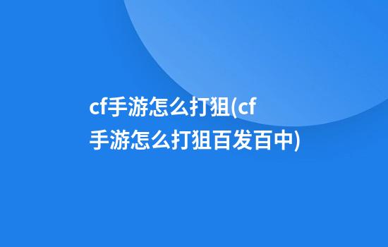 cf手游怎么打狙(cf手游怎么打狙百发百中)