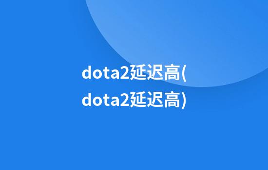 dota2延迟高(dota2延迟高)